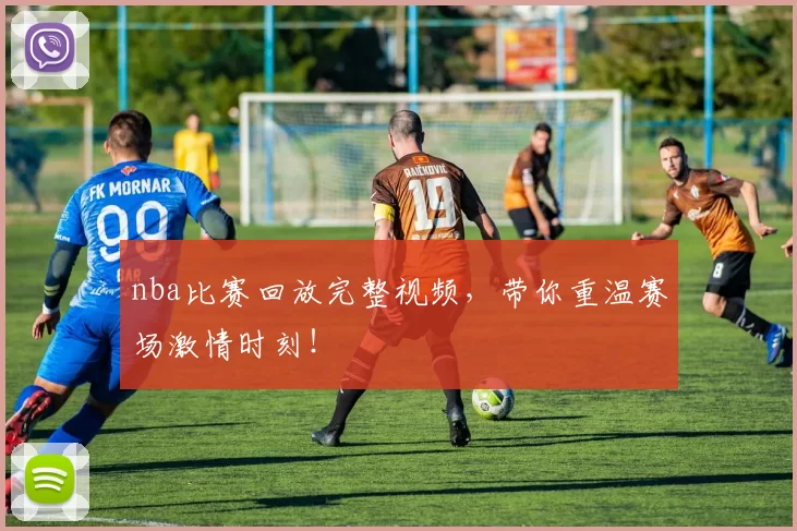 nba比赛回放完整视频，带你重温赛场激情时刻！