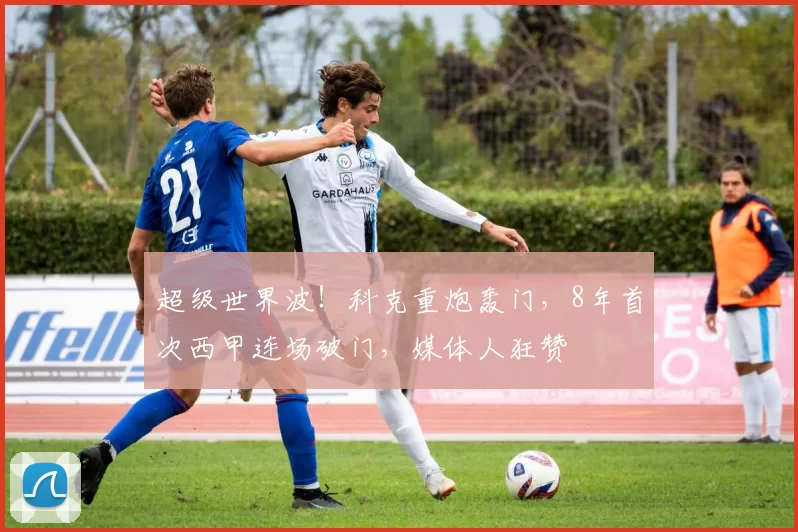 超级世界波！科克重炮轰门，8年首次西甲连场破门，媒体人狂赞