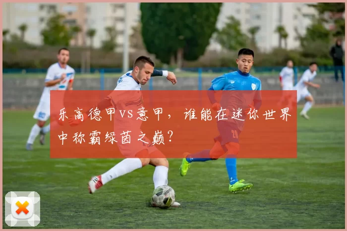 乐高德甲vs意甲，谁能在迷你世界中称霸绿茵之巅？