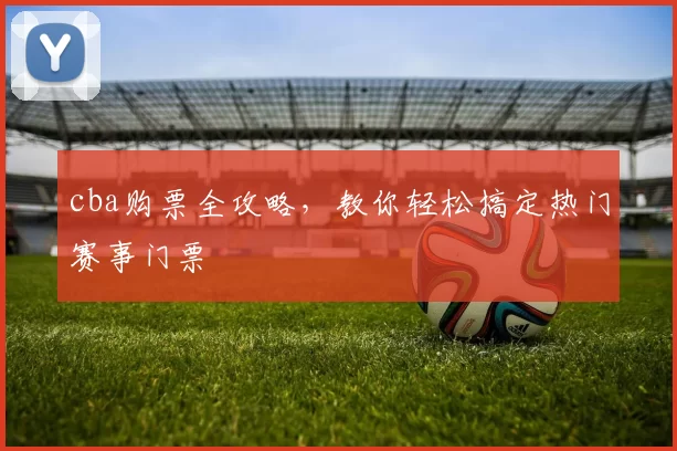 cba购票全攻略，教你轻松搞定热门赛事门票
