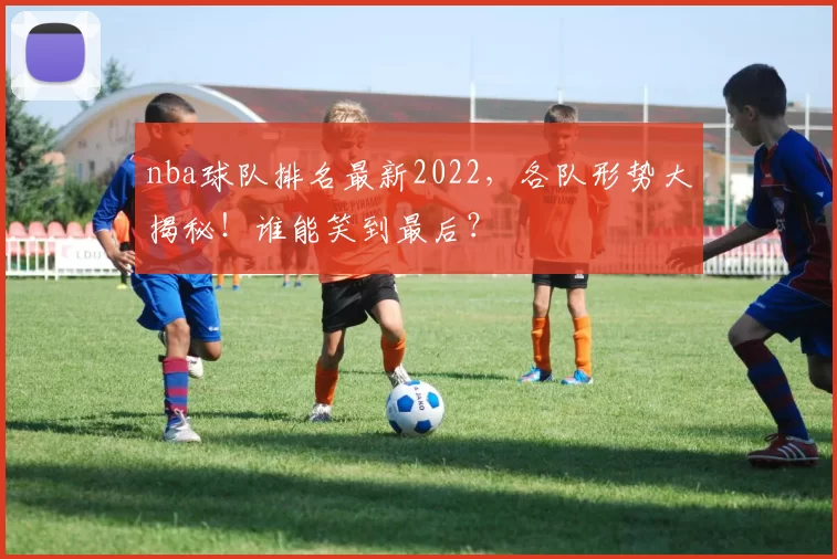 nba球队排名最新2022，各队形势大揭秘！谁能笑到最后？