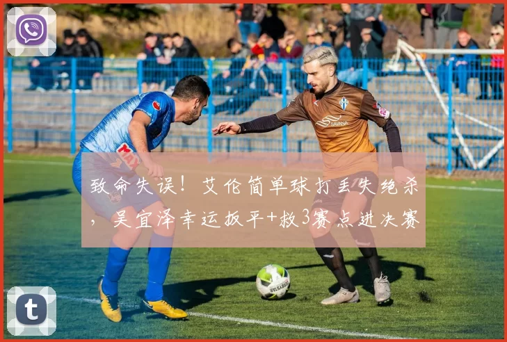 致命失误！艾伦简单球打丢失绝杀，吴宜泽幸运扳平+救3赛点进决赛