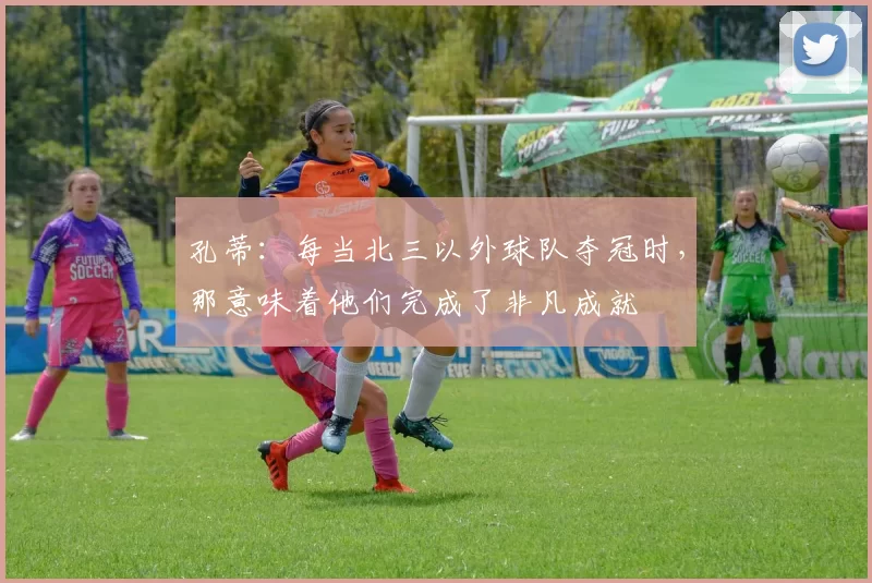 孔蒂：每当北三以外球队夺冠时，那意味着他们完成了非凡成就