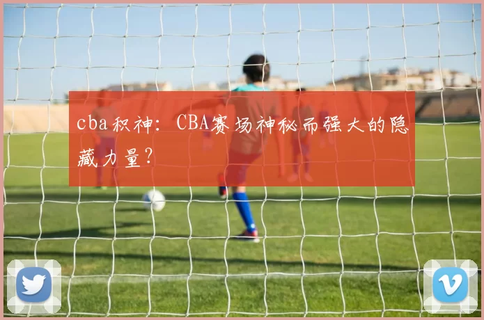 cba积神：CBA赛场神秘而强大的隐藏力量？