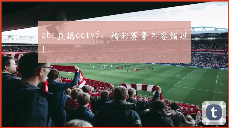 cba直播cctv5，精彩赛事不容错过！