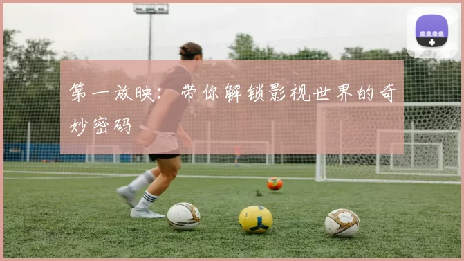 第一放映：带你解锁影视世界的奇妙密码