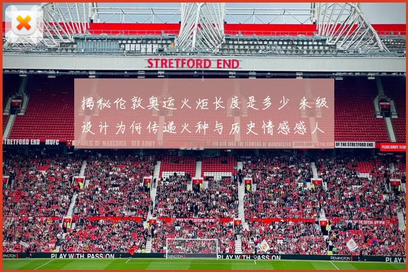 揭秘伦敦奥运火炬长度是多少 米级设计为何传递火种与历史情感感人