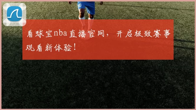 看球宝nba直播官网，开启极致赛事观看新体验！
