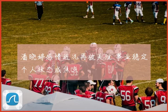 潘晓婷感情近况再被关注 事业稳定个人状态成焦点