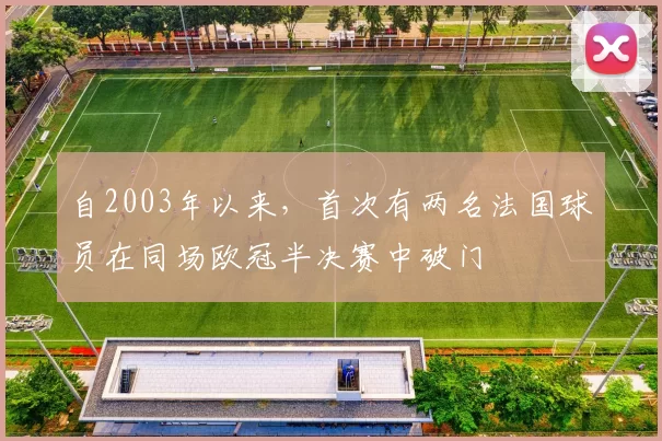 自2003年以来，首次有两名法国球员在同场欧冠半决赛中破门