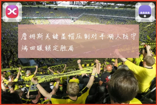 詹姆斯关键盖帽压制对手湖人防守端回暖锁定胜局