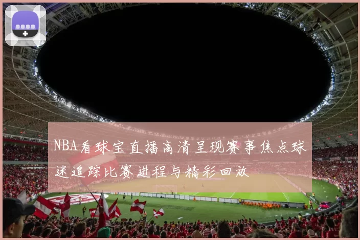NBA看球宝直播高清呈现赛事焦点球迷追踪比赛进程与精彩回放