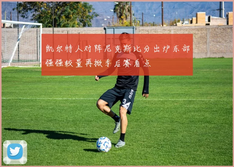 凯尔特人对阵尼克斯比分出炉东部强强较量再掀季后赛看点