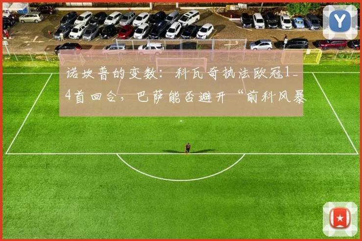 诺坎普的变数:科瓦奇执法欧冠1_4首回合,巴萨能否避开“前科风暴”?