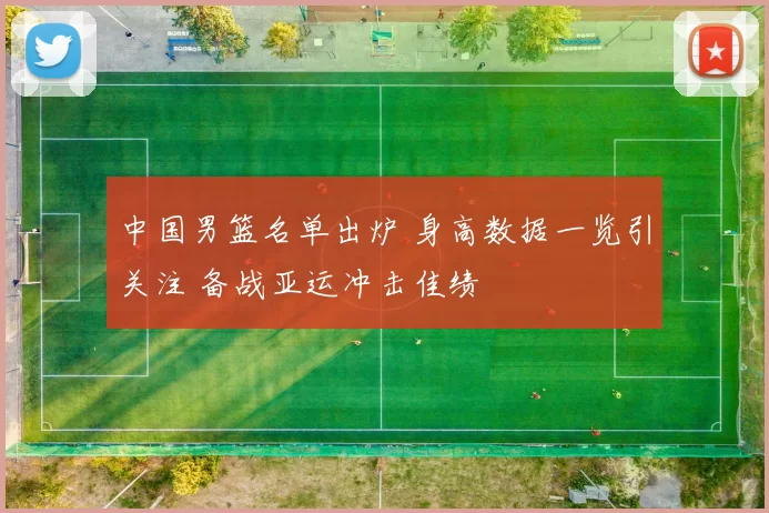 中国男篮名单出炉 身高数据一览引关注 备战亚运冲击佳绩