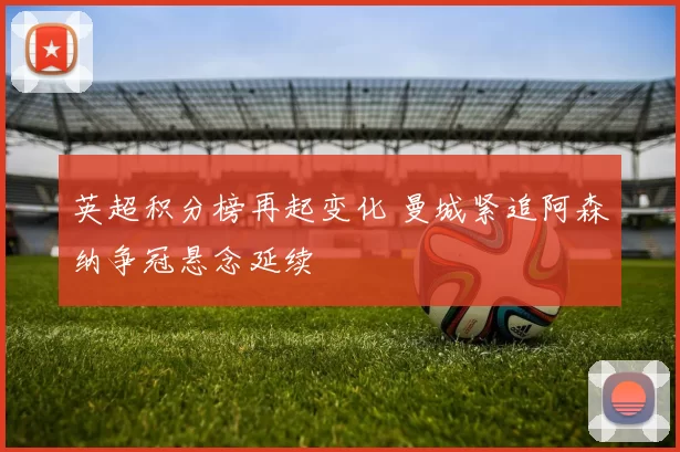 英超积分榜再起变化 曼城紧追阿森纳争冠悬念延续
