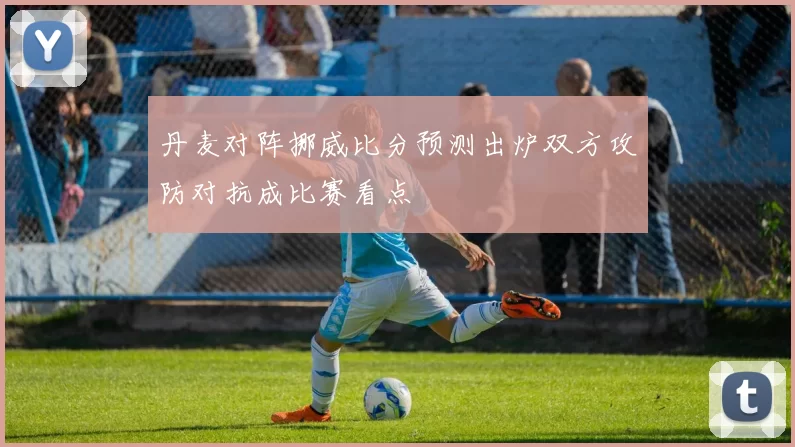 丹麦对阵挪威比分预测出炉双方攻防对抗成比赛看点