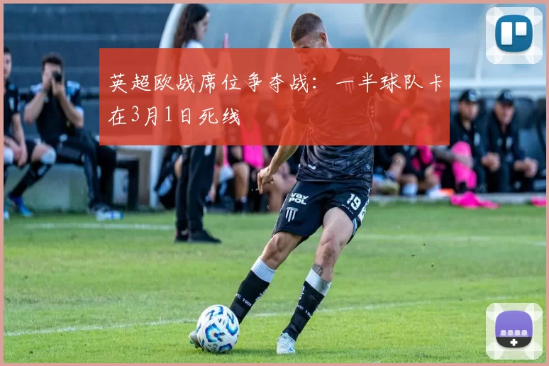 英超欧战席位争夺战：一半球队卡在3月1日死线