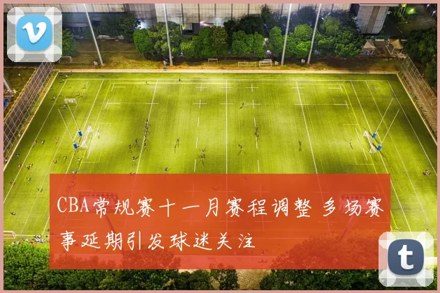 CBA常规赛十一月赛程调整 多场赛事延期引发球迷关注