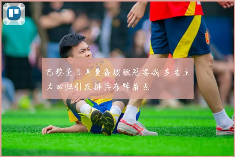 巴黎圣日耳曼备战欧冠客战 多名主力回归引发排兵布阵看点