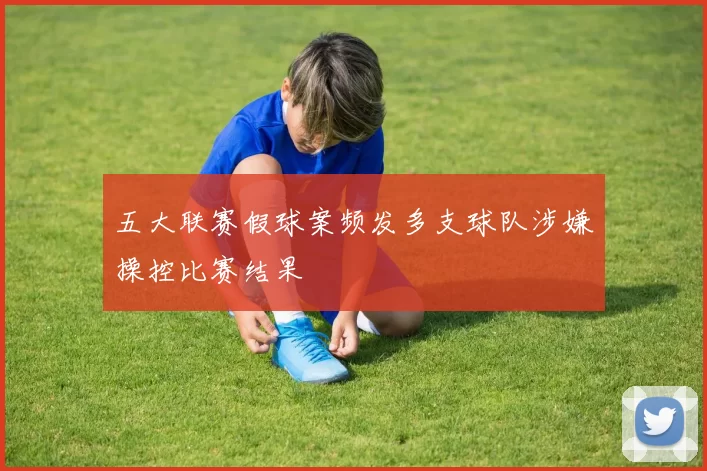 五大联赛假球案频发多支球队涉嫌操控比赛结果