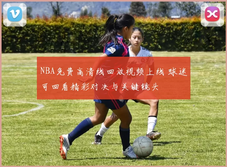 NBA免费高清线回放视频上线 球迷可回看精彩对决与关键镜头
