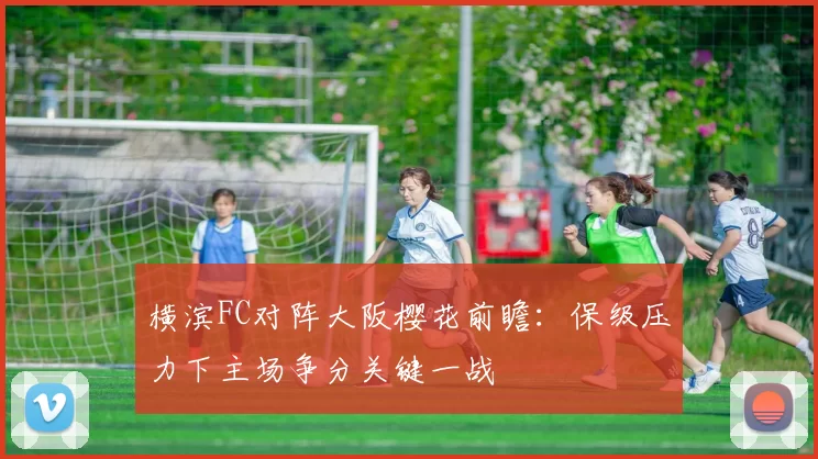 横滨FC对阵大阪樱花前瞻：保级压力下主场争分关键一战