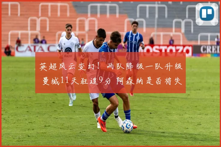 英超风云变幻！两队降级一队升级 曼城11天狂追9分 阿森纳是否将失冠？_赛季_净胜球_欧联