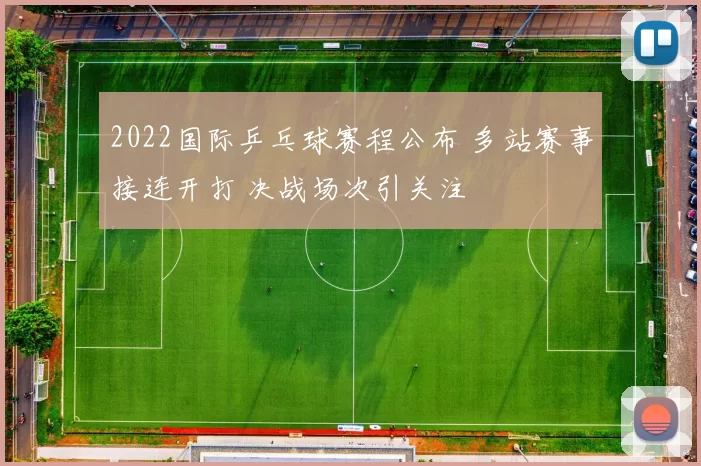 2022国际乒乓球赛程公布 多站赛事接连开打 决战场次引关注
