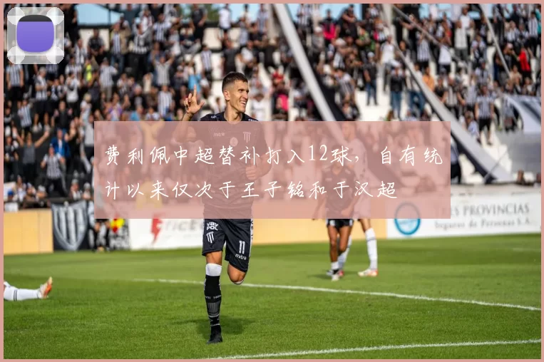 费利佩中超替补打入12球，自有统计以来仅次于王子铭和于汉超