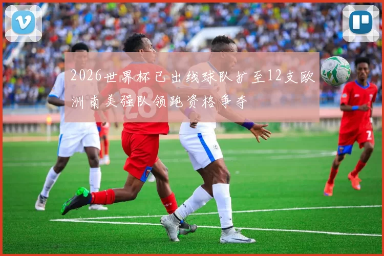 2026世界杯已出线球队扩至12支欧洲南美强队领跑资格争夺