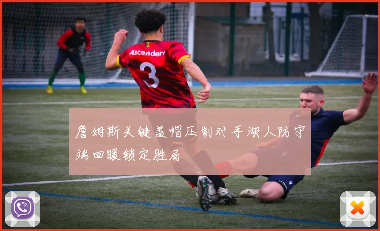 詹姆斯关键盖帽压制对手湖人防守端回暖锁定胜局