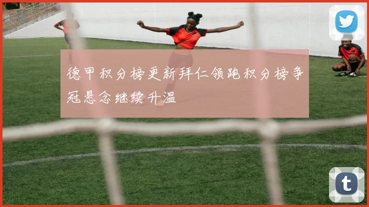 德甲积分榜更新拜仁领跑积分榜争冠悬念继续升温
