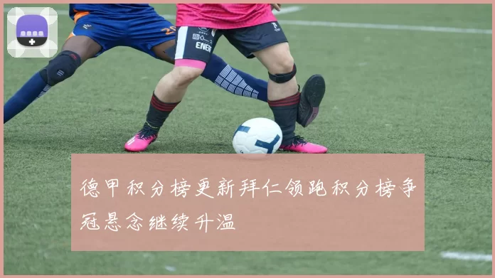 德甲积分榜更新拜仁领跑积分榜争冠悬念继续升温