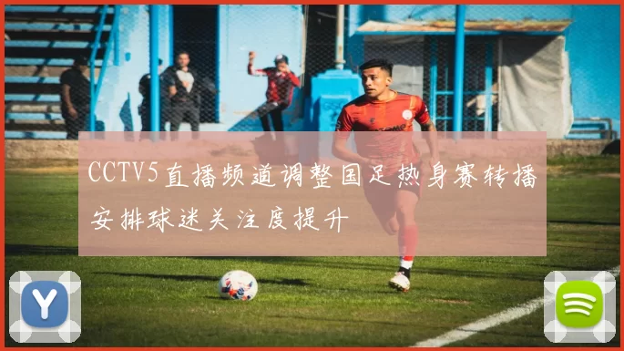 CCTV5直播频道调整国足热身赛转播安排球迷关注度提升