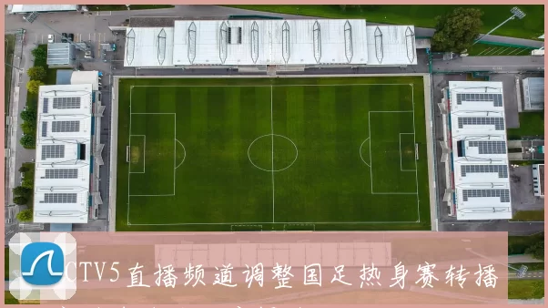 CCTV5直播频道调整国足热身赛转播安排球迷关注度提升