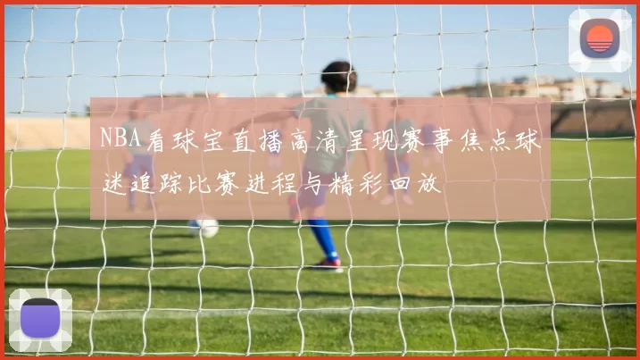 NBA看球宝直播高清呈现赛事焦点球迷追踪比赛进程与精彩回放