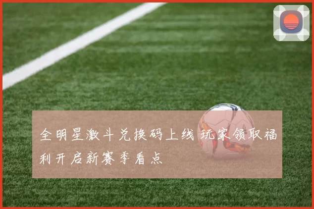 全明星激斗兑换码上线 玩家领取福利开启新赛季看点