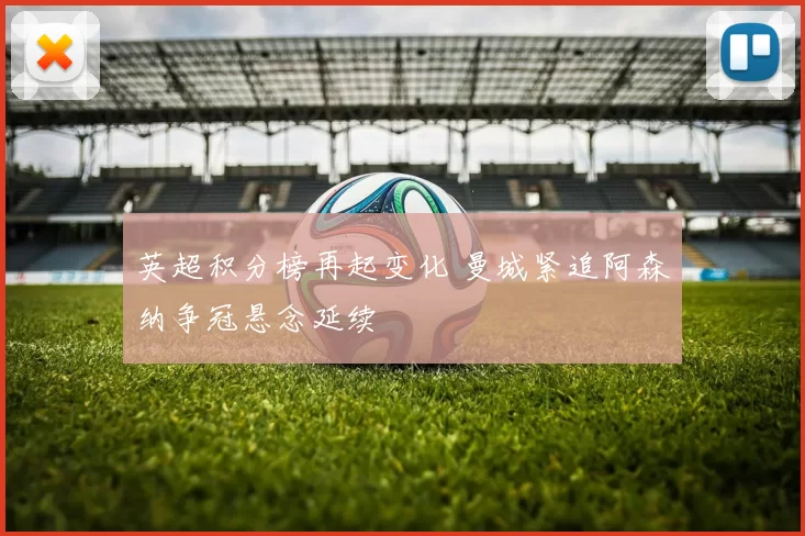 英超积分榜再起变化 曼城紧追阿森纳争冠悬念延续