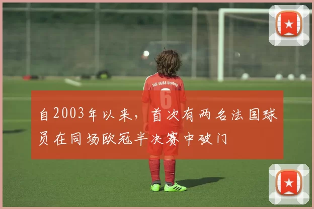 自2003年以来，首次有两名法国球员在同场欧冠半决赛中破门
