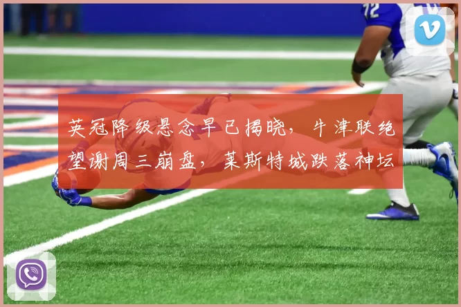 英冠降级悬念早已揭晓，牛津联绝望谢周三崩盘，莱斯特城跌落神坛童话破碎，西布朗死守送对手一程_赛季_1_CBA