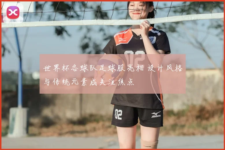 世界杯各球队足球服亮相 设计风格与传统元素成关注焦点