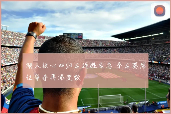 湖人核心回归后连胜告急 季后赛席位争夺再添变数