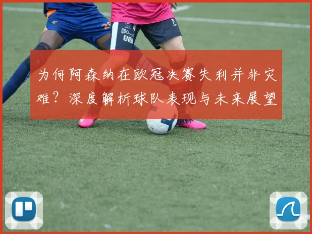 为何阿森纳在欧冠决赛失利并非灾难？深度解析球队表现与未来展望_比赛_点球_防守