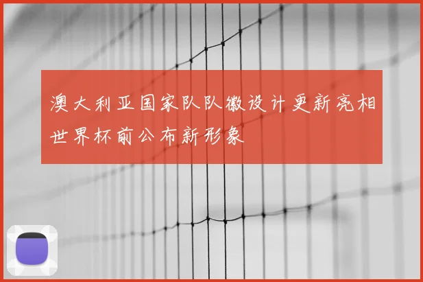 澳大利亚国家队队徽设计更新亮相世界杯前公布新形象