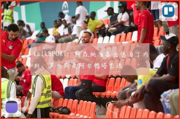 talkSPORT：阿森纳准备出售马丁内利，罗杰斯是阿尔特塔首选