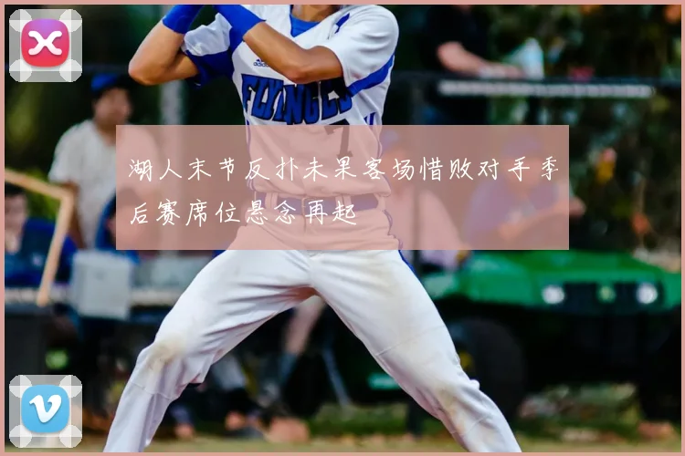 湖人末节反扑未果客场惜败对手季后赛席位悬念再起