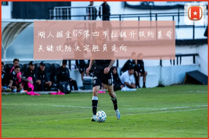 湖人掘金G5第四节拉锯升级约基奇关键攻防决定胜负走向