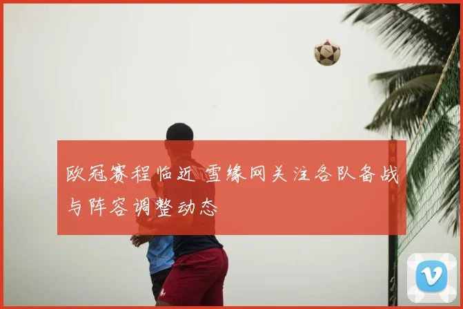 欧冠赛程临近 雪缘网关注各队备战与阵容调整动态