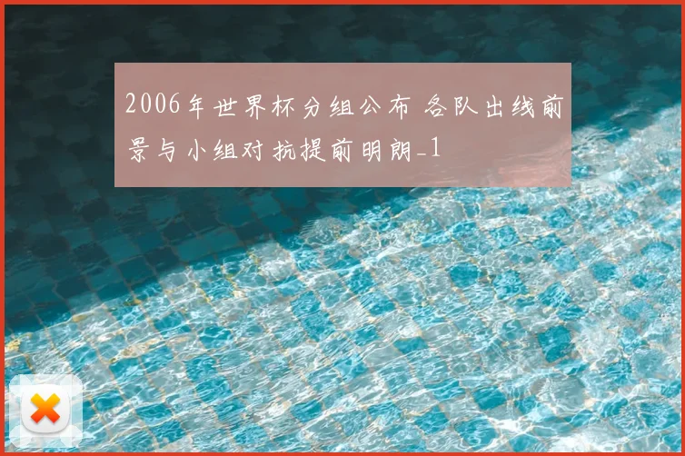 2006年世界杯分组公布 各队出线前景与小组对抗提前明朗_1